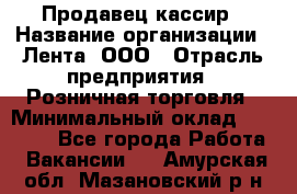 Продавец-кассир › Название организации ­ Лента, ООО › Отрасль предприятия ­ Розничная торговля › Минимальный оклад ­ 20 000 - Все города Работа » Вакансии   . Амурская обл.,Мазановский р-н